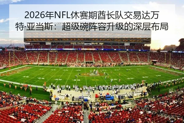 2026年NFL休赛期酋长队交易达万特·亚当斯：超级碗阵容升级的深层布局