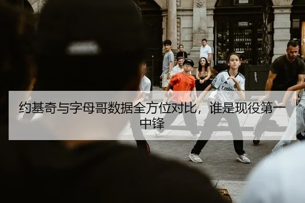 约基奇与字母哥数据全方位对比，谁是现役第一中锋