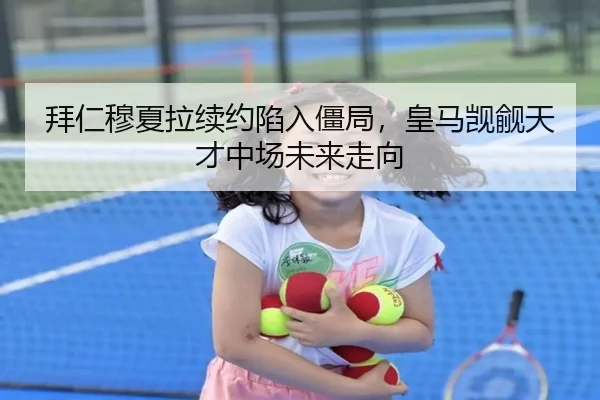 拜仁穆夏拉续约陷入僵局，皇马觊觎天才中场未来走向