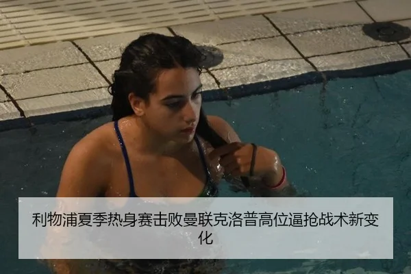利物浦夏季热身赛击败曼联克洛普高位逼抢战术新变化