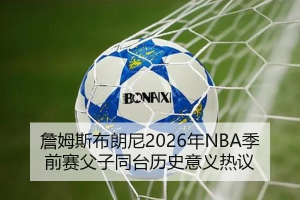 詹姆斯布朗尼2026年NBA季前赛父子同台历史意义热议