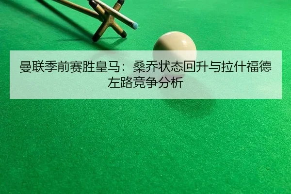 曼联季前赛胜皇马：桑乔状态回升与拉什福德左路竞争分析