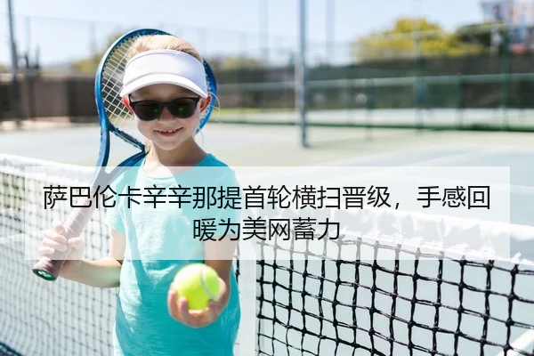 萨巴伦卡辛辛那提首轮横扫晋级，手感回暖为美网蓄力